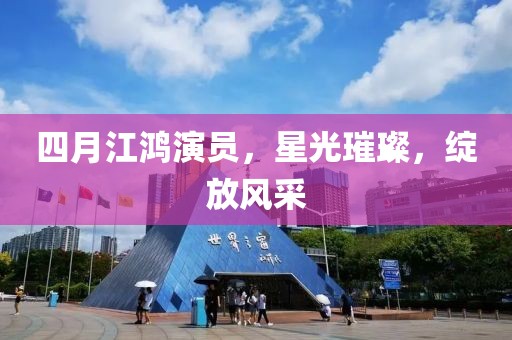 四月江鸿演员，星光璀璨，绽放风采