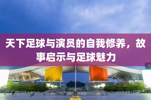 天下足球与演员的自我修养，故事启示与足球魅力