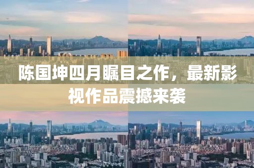 陈国坤四月瞩目之作，最新影视作品震撼来袭