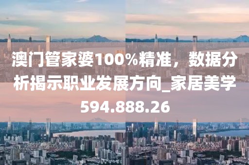 澳门管家婆100%精准，数据分析揭示职业发展方向_家居美学594.888.26