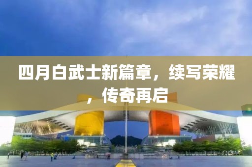 四月白武士新篇章，续写荣耀，传奇再启