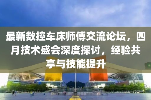 最新数控车床师傅交流论坛，四月技术盛会深度探讨，经验共享与技能提升