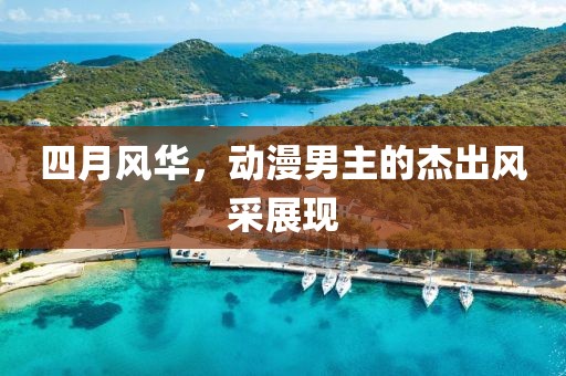 四月风华，动漫男主的杰出风采展现