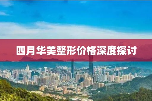 四月华美整形价格深度探讨