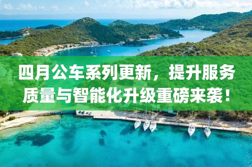 四月公车系列更新，提升服务质量与智能化升级重磅来袭！