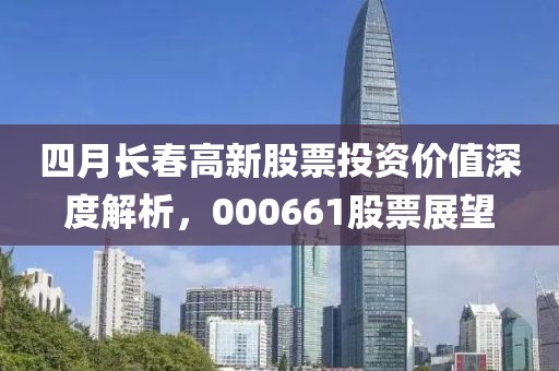 四月长春高新股票投资价值深度解析，000661股票展望