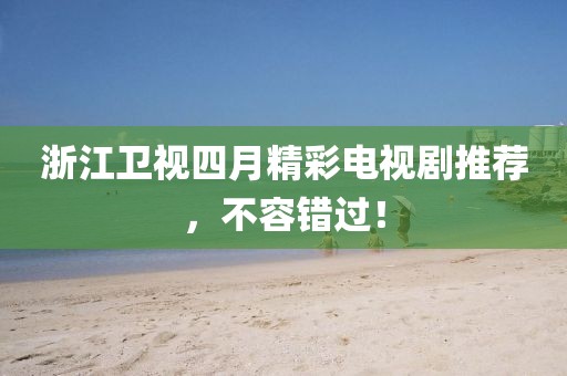 浙江卫视四月精彩电视剧推荐，不容错过！