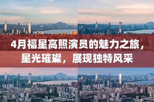 4月福星高照演员的魅力之旅，星光璀璨，展现独特风采