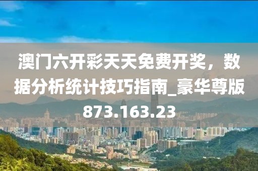 澳门六开彩天天免费开奖，数据分析统计技巧指南_豪华尊版873.163.23