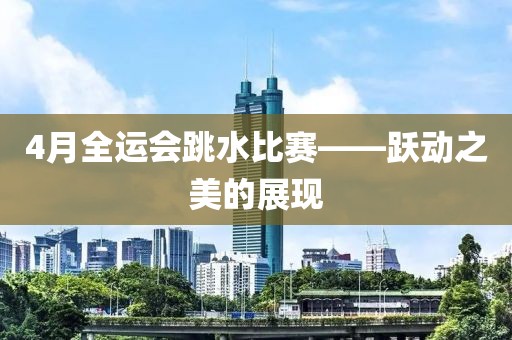 4月全运会跳水比赛——跃动之美的展现