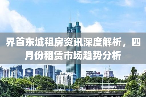 界首东城租房资讯深度解析，四月份租赁市场趋势分析