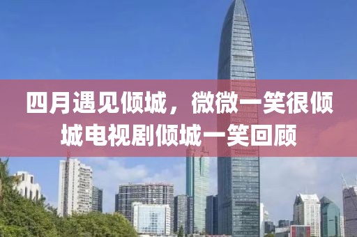 四月遇见倾城，微微一笑很倾城电视剧倾城一笑回顾
