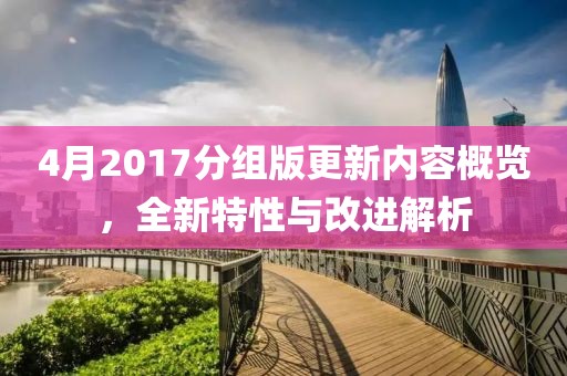 4月2017分组版更新内容概览，全新特性与改进解析
