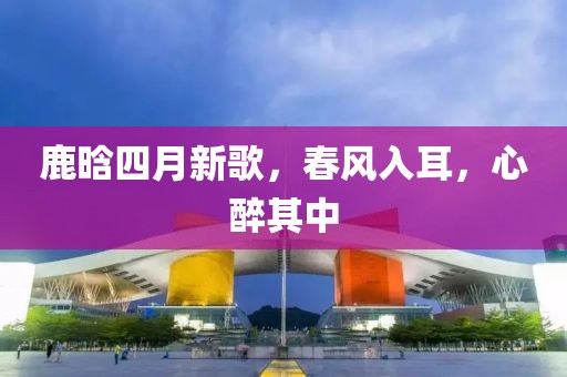 鹿晗四月新歌，春风入耳，心醉其中
