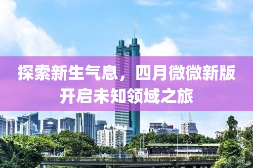 探索新生气息，四月微微新版开启未知领域之旅