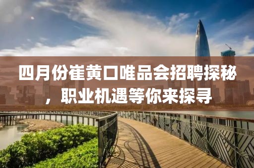 四月份崔黄口唯品会招聘探秘，职业机遇等你来探寻