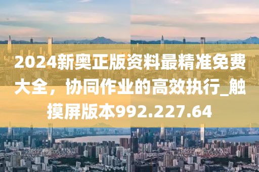 2024新奥正版资料最精准免费大全，协同作业的高效执行_触摸屏版本992.227.64