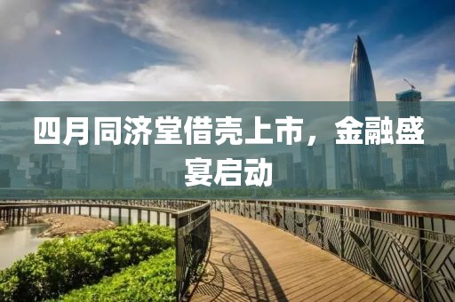 四月同济堂借壳上市，金融盛宴启动