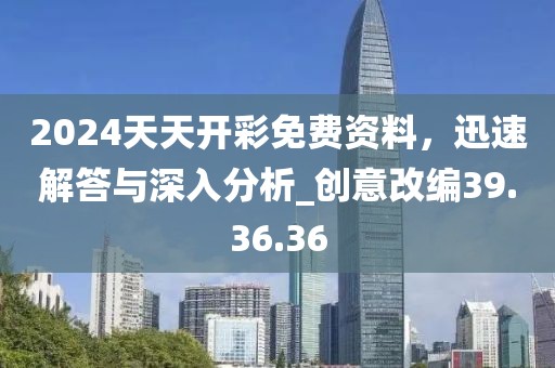 2024天天开彩免费资料，迅速解答与深入分析_创意改编39.36.36