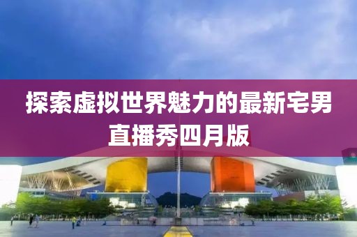 探索虚拟世界魅力的最新宅男直播秀四月版
