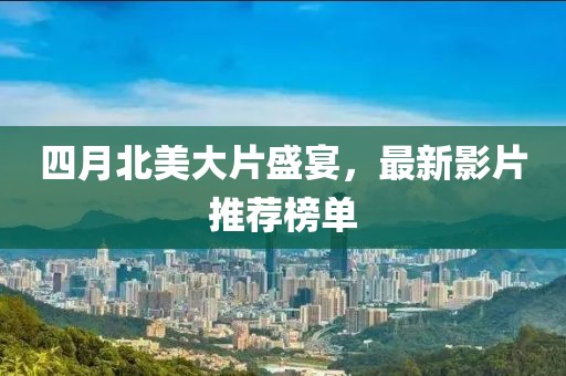 四月北美大片盛宴，最新影片推荐榜单