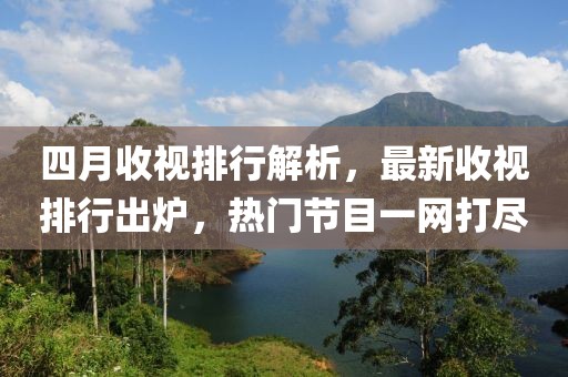 四月收视排行解析，最新收视排行出炉，热门节目一网打尽