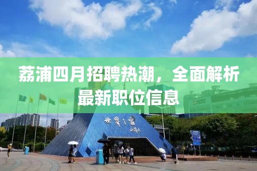 荔浦四月招聘热潮，全面解析最新职位信息
