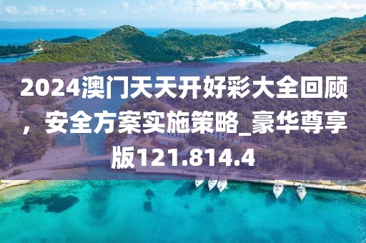 2024澳门天天开好彩大全回顾，安全方案实施策略_豪华尊享版121.814.4