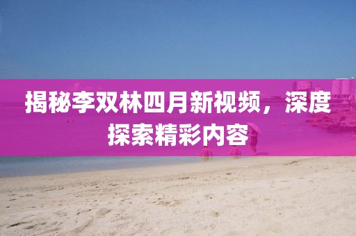 揭秘李双林四月新视频，深度探索精彩内容