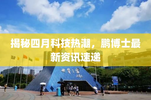 揭秘四月科技热潮，鹏博士最新资讯速递
