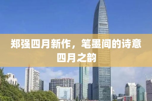 郑强四月新作，笔墨间的诗意四月之韵