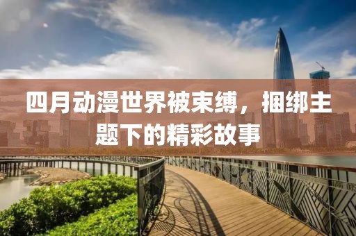 四月动漫世界被束缚，捆绑主题下的精彩故事