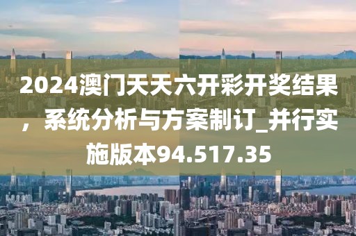 2024澳门天天六开彩开奖结果，系统分析与方案制订_并行实施版本94.517.35