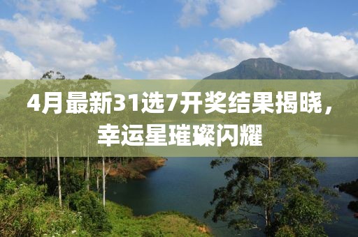 4月最新31选7开奖结果揭晓，幸运星璀璨闪耀