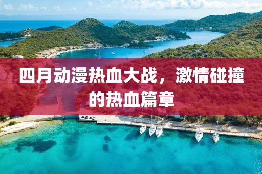 四月动漫热血大战，激情碰撞的热血篇章