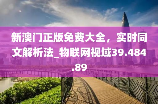 新澳门正版免费大全，实时同文解析法_物联网视域39.484.89