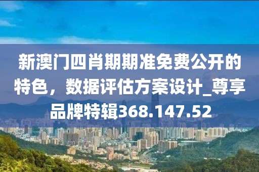 新澳门四肖期期准免费公开的特色，数据评估方案设计_尊享品牌特辑368.147.52