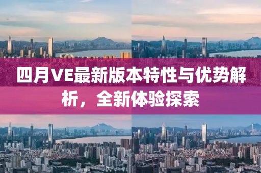 四月VE最新版本特性与优势解析，全新体验探索