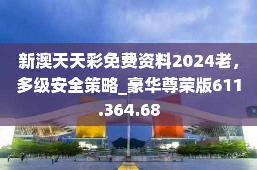 新澳天天彩免费资料2024老，多级安全策略_豪华尊荣版611.364.68