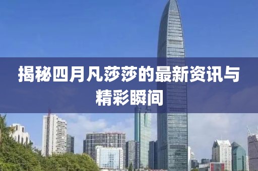 揭秘四月凡莎莎的最新资讯与精彩瞬间