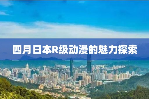 四月日本R级动漫的魅力探索