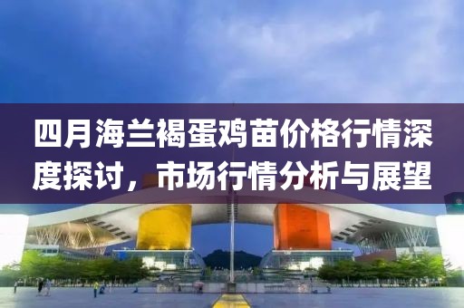 四月海兰褐蛋鸡苗价格行情深度探讨，市场行情分析与展望