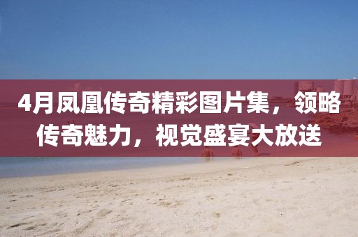 4月凤凰传奇精彩图片集，领略传奇魅力，视觉盛宴大放送
