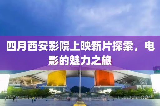 四月西安影院上映新片探索，电影的魅力之旅