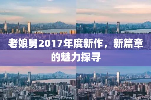 老娘舅2017年度新作，新篇章的魅力探寻