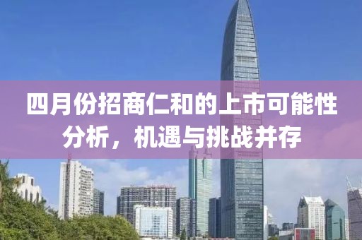 四月份招商仁和的上市可能性分析，机遇与挑战并存