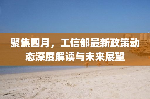 聚焦四月，工信部最新政策动态深度解读与未来展望