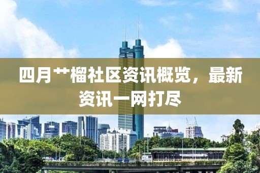 四月艹榴社区资讯概览，最新资讯一网打尽