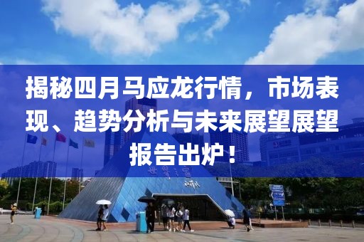 揭秘四月马应龙行情，市场表现、趋势分析与未来展望展望报告出炉！