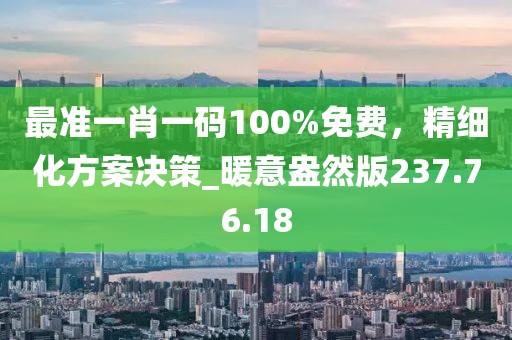 最准一肖一码100%免费，精细化方案决策_暖意盎然版237.76.18